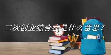 二次创业综合症来源于哪里？有什么含义吗？-老茶馆万事