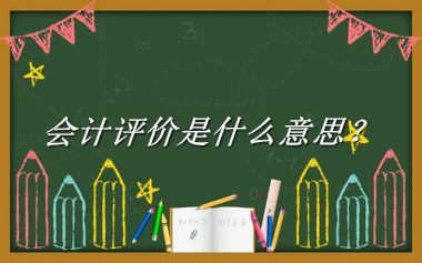 会计评价来源于哪里？有什么含义吗？-老茶馆万事