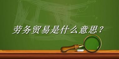 劳务贸易来源于哪里？有什么含义吗？-老茶馆万事