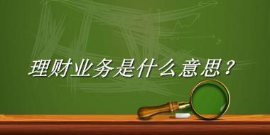 理财业务是什么梗_来源/含义/常用方式-老茶馆万事