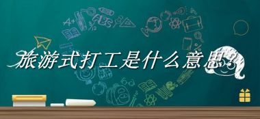 旅游式打工来源于哪里？有什么含义吗？-老茶馆万事