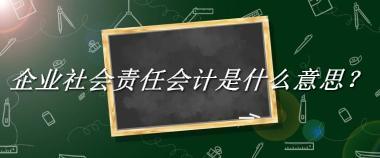 企业社会责任会计是什么梗_来源/含义/常用方式-老茶馆万事