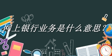 网上银行业务来源于哪里？有什么含义吗？-老茶馆万事