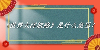 《世界大洋航路》来源于哪里？有什么含义吗？-老茶馆万事