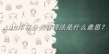 ABC库存分类管理法来源于哪里？有什么含义吗？-我的学习汇总