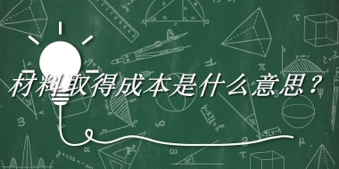 材料取得成本来源于哪里？有什么含义吗？-老茶馆万事