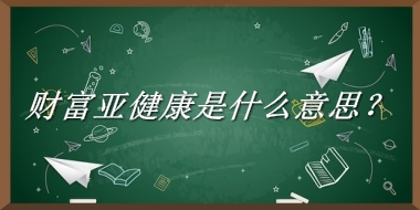 财富亚健康来源于哪里？有什么含义吗？-老茶馆万事