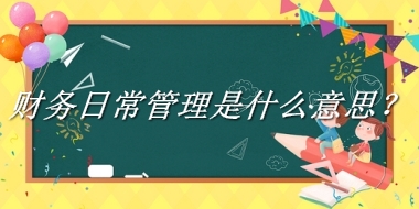 财务日常管理来源于哪里？有什么含义吗？-老茶馆万事