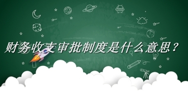 财务收支审批制度来源于哪里？有什么含义吗？-老茶馆万事