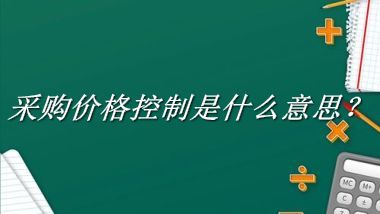 采购价格控制是什么梗_来源/含义/常用方式-老茶馆万事