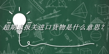 超期未报关进口货物来源于哪里？有什么含义吗？-老茶馆万事