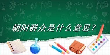 朝阳群众来源于哪里？有什么含义吗？-老茶馆万事