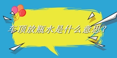 车顶放瓶水是什么梗_来源/含义/常用方式-老茶馆万事