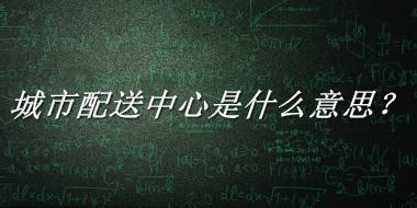 城市配送中心来源于哪里？有什么含义吗？-老茶馆万事