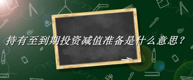 持有至到期投资减值准备来源于哪里？有什么含义吗？-老茶馆万事