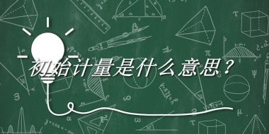 初始计量来源于哪里？有什么含义吗？-我的学习汇总