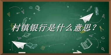 村镇银行来源于哪里？有什么含义吗？-老茶馆万事