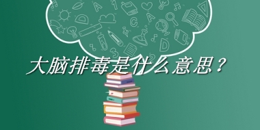 大脑排毒来源于哪里？有什么含义吗？-老茶馆万事