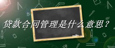 贷款合同管理是什么梗_来源/含义/常用方式-老茶馆万事