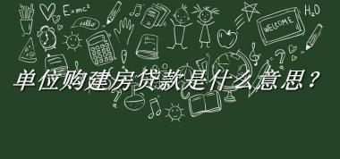 单位购建房贷款来源于哪里？有什么含义吗？-老茶馆万事