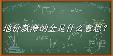 地价款滞纳金来源于哪里？有什么含义吗？-老茶馆万事