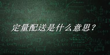 定量配送来源于哪里？有什么含义吗？-老茶馆万事