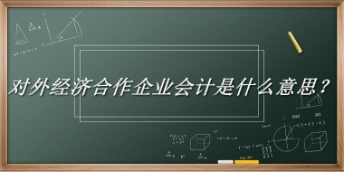 对外经济合作企业会计来源于哪里？有什么含义吗？-老茶馆万事