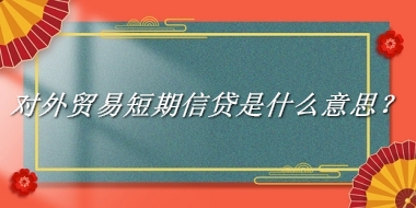 对外贸易短期信贷来源于哪里？有什么含义吗？-老茶馆万事