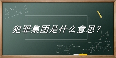 犯罪集团是什么梗_来源/含义/常用方式-老茶馆万事