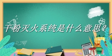 干粉灭火系统来源于哪里？有什么含义吗？-老茶馆万事