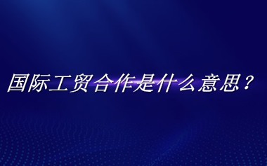 国际工贸合作来源于哪里？有什么含义吗？-老茶馆万事