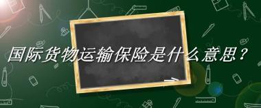 国际货物运输保险来源于哪里？有什么含义吗？-老茶馆万事