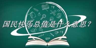 国民快乐总值来源于哪里？有什么含义吗？-我的学习汇总