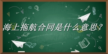 海上拖航合同来源于哪里？有什么含义吗？-老茶馆万事