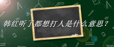 韩红听了都想打人来源于哪里？有什么含义吗？-老茶馆万事