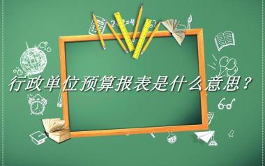 行政单位预算报表来源于哪里？有什么含义吗？-老茶馆万事