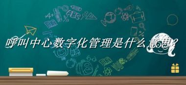 呼叫中心数字化管理来源于哪里？有什么含义吗？-我的学习汇总