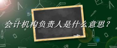 会计机构负责人来源于哪里？有什么含义吗？-老茶馆万事