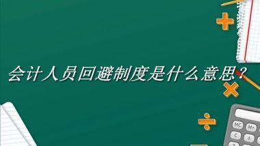 会计人员回避制度来源于哪里？有什么含义吗？-老茶馆万事