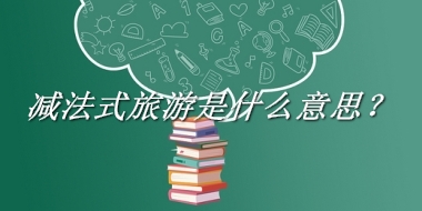 减法式旅游来源于哪里？有什么含义吗？-老茶馆万事