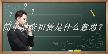 简单融资租赁来源于哪里？有什么含义吗？-老茶馆万事