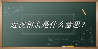 近视相亲来源于哪里？有什么含义吗？-老茶馆万事