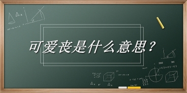 可爱丧来源于哪里？有什么含义吗？-老茶馆万事