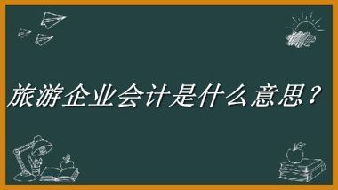 旅游企业会计来源于哪里？有什么含义吗？-老茶馆万事