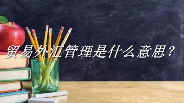 贸易外汇管理是什么梗_来源/含义/常用方式-老茶馆万事