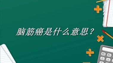 脑筋癌是什么梗_来源/含义/常用方式-老茶馆万事