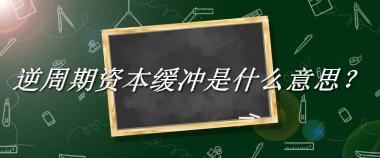 逆周期资本缓冲来源于哪里？有什么含义吗？-老茶馆万事