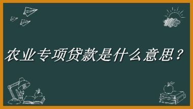 农业专项贷款来源于哪里？有什么含义吗？-老茶馆万事