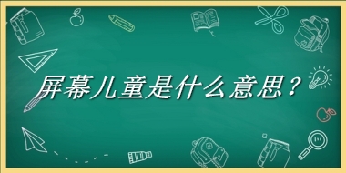 屏幕儿童是什么梗_来源/含义/常用方式-老茶馆万事