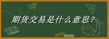 期货交易是什么梗_来源/含义/常用方式-老茶馆万事